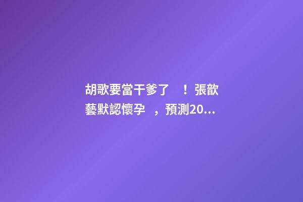 胡歌要當干爹了！張歆藝默認懷孕，預測2023年生兒子機率高！